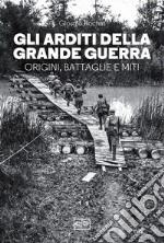 Gli Arditi della Grande Guerra: Origini, battaglie e miti. E-book. Formato EPUB ebook