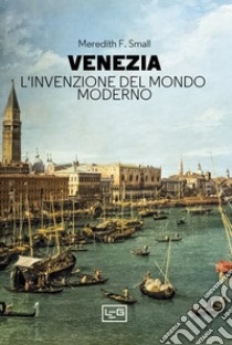 Venezia. L'invenzione del mondo moderno. E-book. Formato EPUB ebook di Meredith F. Small