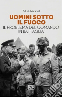 Uomini sotto il fuoco: Il problema del comando in battaglia. E-book. Formato EPUB ebook