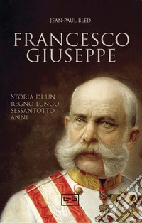 Francesco Giuseppe: Storia di un regno lungo sessantotto anni. E-book. Formato EPUB ebook