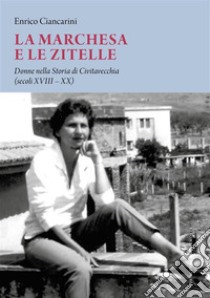 La marchesa e le zitelleDonne nella Storia di Civitavecchia (secoli XVIII-XX). E-book. Formato EPUB ebook di Enrico Ciancarini