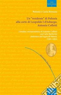 Un "residente" di Polonia alla corte di Leopoldo I d'Asburgo: Antonio CollettiL'inedita corrispondenza di Antonio Colletti e Carlo Barberini protettore del regno di Polonia (1681-1684). E-book. Formato EPUB ebook