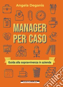 Manager per caso: Guida alla sopravvivenza in azienda. E-book. Formato EPUB ebook di Angela Deganis