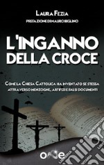 L’Inganno della CroceCome la Chiesa Cattolica ha inventato se stessa attraverso menzogne, artifizi e falsi documenti. E-book. Formato EPUB ebook