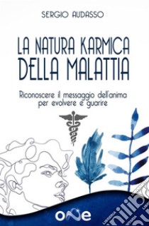 La Natura Karmica della MalattiaRiconoscere il messaggio dell’anima per evolvere e guarire. E-book. Formato EPUB ebook di Sergio Audasso