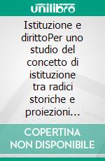 Istituzione e dirittoPer uno studio del concetto di istituzione tra radici storiche e proiezioni filosofico-giuridiche. E-book. Formato PDF ebook