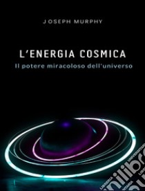 L'energia cosmica: il potere miracoloso dell'universo. E-book. Formato EPUB ebook di Joseph Murphy