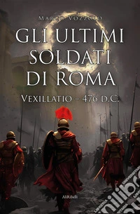 Gli ultimi soldati di Roma: Vexillatio 476 d.C.. E-book. Formato EPUB ebook