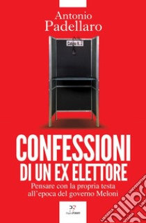 Confessioni di un ex elettore: Pensare con la propria testa all'epoca del governo Meloni. E-book. Formato EPUB ebook di Antonio Padellaro