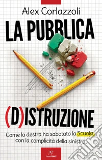 La Pubblica (D)Istruzione: Come la destra ha sabotato la Scuola con la complicità della sinistra. E-book. Formato EPUB ebook