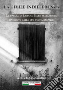 La civile indifferenzaLe parole di Liliana Segre fedelmente raccolte e trascritte dalle sue testimonianze. E-book. Formato EPUB ebook di Anna Squatrito