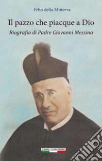 Il pazzo che piacque a DioBiografia di padre Giovanni Messina. E-book. Formato EPUB ebook di Minerva Febo Della