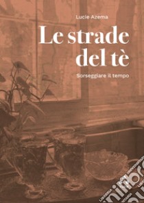 Le strade del tè: Sorseggiare il tempo. E-book. Formato EPUB ebook di Lucie Azema