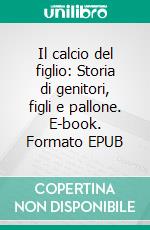 Il calcio del figlio: Storia di genitori, figli e pallone. E-book. Formato EPUB ebook