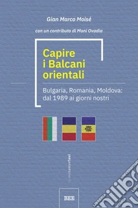 Capire i Balcani orientaliBulgaria, Romania, Moldova: dal 1989 ai giorni nostri. E-book. Formato EPUB ebook