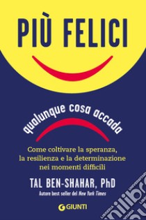 Più felici, qualunque cosa accada: Come coltivare la speranza, la resilienza e la determinazione nei momenti più difficili. E-book. Formato EPUB ebook di Tal Ben-Shahar