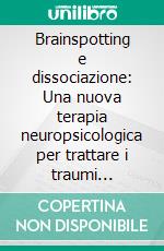 Brainspotting e dissociazione: Una nuova terapia neuropsicologica per trattare i traumi psichici e gli stati dissociativi. E-book. Formato EPUB ebook