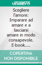 Scegliere l’amore: Imparare ad amare e a lasciarsi amare in modo consapevole. E-book. Formato EPUB ebook di Elena Carraro