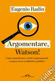 Argomentare, Watson!: Come smascherare i cattivi ragionamenti e sopravvivere al dibattito pubblico. E-book. Formato EPUB ebook di Eugenio Radin