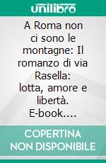 A Roma non ci sono le montagne: Il romanzo di via Rasella: lotta, amore e libertà. E-book. Formato EPUB ebook