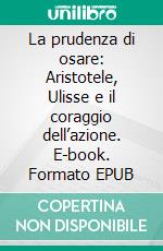 La prudenza di osare: Aristotele, Ulisse e il coraggio dell’azione. E-book. Formato EPUB ebook
