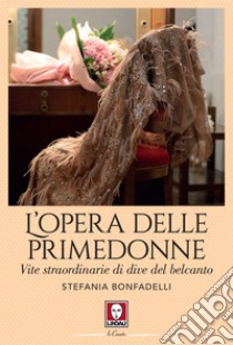 L'opera delle primedonne: Vite straordinarie di dive del belcanto. E-book. Formato EPUB ebook di Stefania Bonfadelli