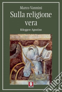 Sulla religione vera: Rileggere Agostino. E-book. Formato EPUB ebook di Marco Vannini