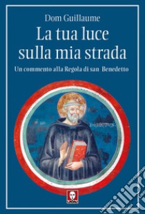 La tua luce sulla mia strada: Un commento alla Regola di san Benedetto. E-book. Formato EPUB ebook di Dom Guillaume