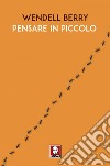 Pensare in piccolo. E-book. Formato EPUB ebook di Wendell Berry