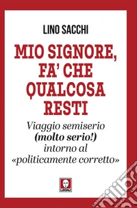 Mio Signore, fa' che qualcosa resti: Viaggio semiserio (molto serio!) intorno al «politicamente corretto». E-book. Formato EPUB ebook