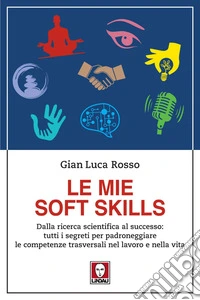 Le mie soft skills: Dalla ricerca scientifica al successo: tutti i segreti per padroneggiare le competenze trasversali nel lavoro e nella vita. E-book. Formato EPUB ebook
