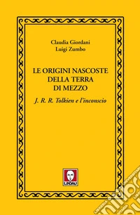 Le origini nascoste della Terra di Mezzo: J. R. R. Tolkien e l’inconscio. E-book. Formato EPUB ebook