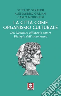 La città come organismo culturale: Dal Neolitico all’utopia smart. Biologia dell’urbanesimo. E-book. Formato EPUB ebook