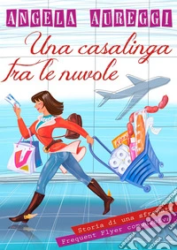 Una casalinga tra le nuvoleStoria di una sfrenata Frequent Flyer compulsiva. E-book. Formato EPUB ebook