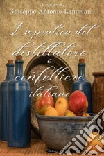 La pratica del distillatore e confettiere italiano: Opera in cui s’insegna a far conserve di frutti e di agrumi, ed a formar gelati, marzapani e rosolii d’ogni qualità. E-book. Formato EPUB