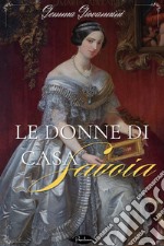 le donne di casa Savoia: Dalle origini della famiglia fino ai nostri giorni. E-book. Formato EPUB ebook