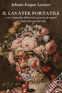 Il Lavater portatile: o sia Compendio dell'arte di conoscere gli uomini e le donne dai tratti del volto. E-book. Formato EPUB ebook di Johann Kaspar Lavater