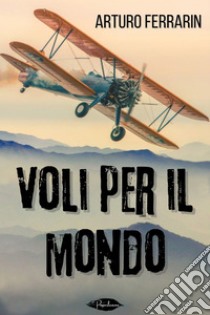 Voli per il mondo. E-book. Formato EPUB ebook di Arturo Ferrarin