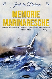 Memorie marinaresche: dal bordo del Principe di Carignano al processo per alto tradimento (1867-1885). E-book. Formato EPUB ebook