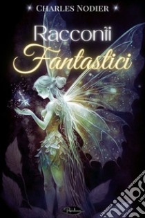 Racconti fantastici: Con un discorso intorno al fantastico in letteratura. E-book. Formato EPUB ebook di Charles Nodier