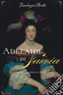 Adelaide di Savoia: duchessa di Baviera e i suoi tempi. E-book. Formato EPUB ebook di Gaudenzio Claretta