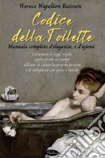 Codice della toilette. Manuale completo d’eleganza, e d’igiene: Contenente le leggi, regole, applicazioni,  ed esempi dell’arte di curare la propria persona e di abbigliarsi con gusto e metodo. E-book. Formato EPUB