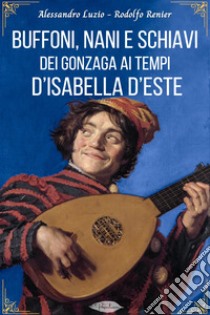 Buffoni, nani e schiavi dei Gonzaga ai tempi d’Isabella d’Este. E-book. Formato EPUB ebook di Alessandro Luzio