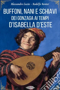Buffoni, nani e schiavi dei Gonzaga ai tempi d’Isabella d’Este. E-book. Formato EPUB ebook
