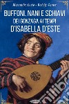 Buffoni, nani e schiavi dei Gonzaga ai tempi d’Isabella d’Este. E-book. Formato EPUB ebook