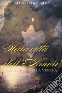 Nella città dell'amore: Passioni illustri a Venezia. E-book. Formato EPUB ebook di Raffaello Barbiera