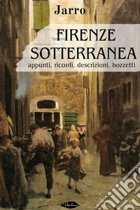 Firenze sotterranea: appunti, ricordi, descrizioni, bozzetti. E-book. Formato EPUB ebook