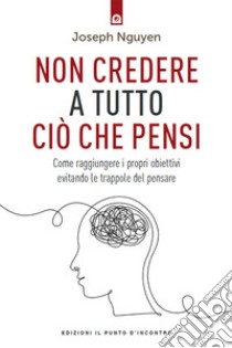 Non credere a tutto ciò che pensi: Se il dolore è inevitabile, soffrire è facoltativo! Supera l’ansia, i dubbi e l’autosabotaggio.. E-book. Formato EPUB ebook di Joseph Nguyen