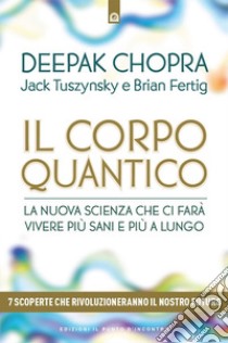 Il corpo quantico: La nuova scienza che ci farà vivere più sani e più a lungo. Sette scoperte che rivoluzioneranno il nostro futuro.. E-book. Formato EPUB ebook di Deepak Chopra