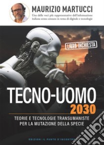 Tecno-uomo 2030: Teorie e tecnologie transumaniste per la mutazione della specie.. E-book. Formato EPUB ebook di Maurizio Martucci